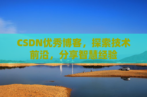 CSDN优秀博客，探索技术前沿，分享智慧经验